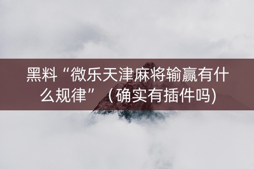 黑料“微乐天津麻将输赢有什么规律”（确实有插件吗)