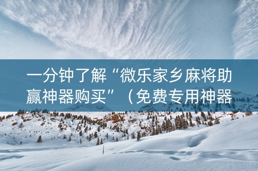 一分钟了解“微乐家乡麻将助赢神器购买”（免费专用神器)
