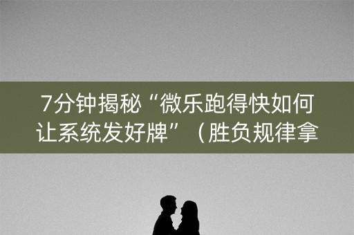 7分钟揭秘“微乐跑得快如何让系统发好牌”（胜负规律拿好牌)