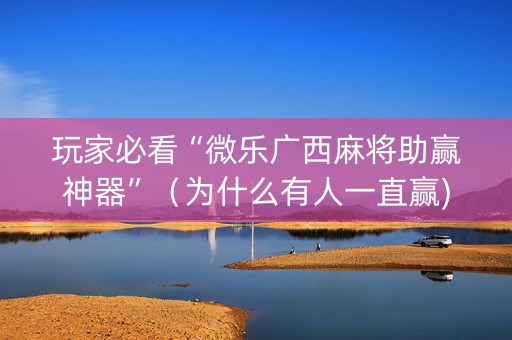 玩家必看“微乐广西麻将助赢神器”（为什么有人一直赢)