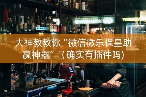 大神教教你“微信微乐保皇助赢神器”（确实有插件吗)