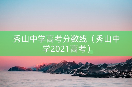 秀山中学高考分数线（秀山中学2021高考）