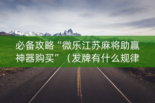 必备攻略“微乐江苏麻将助赢神器购买”（发牌有什么规律吗)