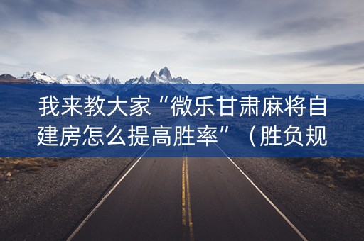 我来教大家“微乐甘肃麻将自建房怎么提高胜率”（胜负规律拿好牌)
