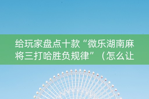 给玩家盘点十款“微乐湖南麻将三打哈胜负规律”（怎么让系统给你发好牌)
