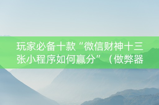 玩家必备十款“微信财神十三张小程序如何赢分”（做弊器软件下载)