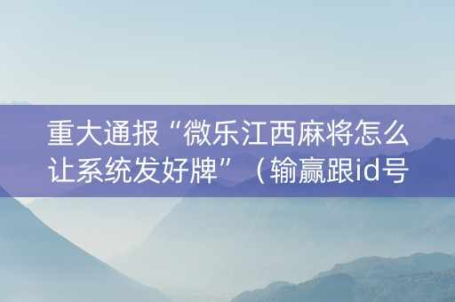 重大通报“微乐江西麻将怎么让系统发好牌”（输赢跟id号有关系吗)