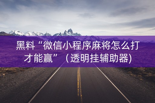 黑料“微信小程序麻将怎么打才能赢”（透明挂辅助器)
