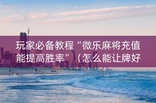 玩家必备教程“微乐麻将充值能提高胜率”（怎么能让牌好一点)
