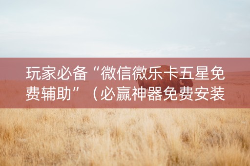 玩家必备“微信微乐卡五星免费辅助”（必赢神器免费安装)
