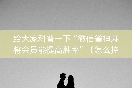 给大家科普一下“微信雀神麻将会员能提高胜率”（怎么控制输赢)