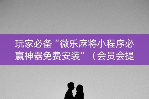 玩家必备“微乐麻将小程序必赢神器免费安装”（会员会提高胜率吗)