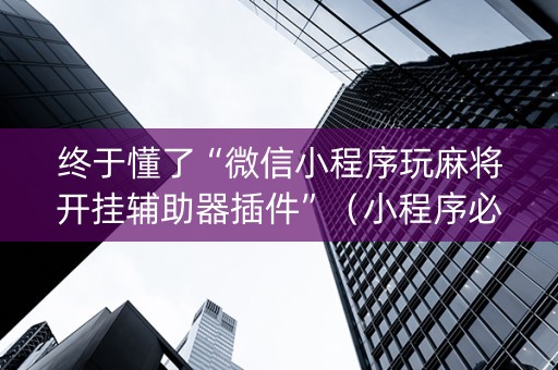 终于懂了“微信小程序玩麻将开挂辅助器插件”（小程序必赢神器)