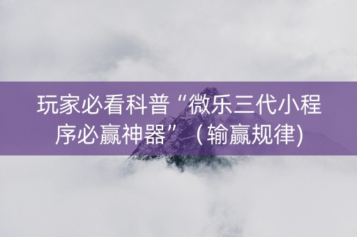 玩家必看科普“微乐三代小程序必赢神器”（输赢规律)