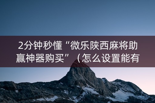 2分钟秒懂“微乐陕西麻将助赢神器购买”（怎么设置能有好牌)