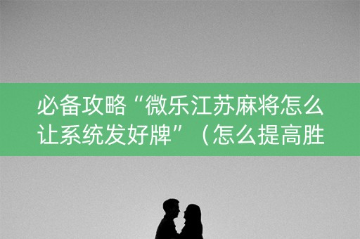 必备攻略“微乐江苏麻将怎么让系统发好牌”（怎么提高胜率)