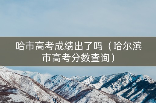 哈市高考成绩出了吗（哈尔滨市高考分数查询）