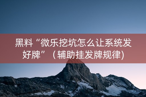 黑料“微乐挖坑怎么让系统发好牌”（辅助挂发牌规律)