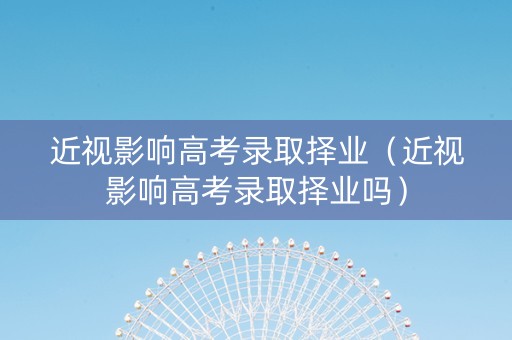 近视影响高考录取择业（近视影响高考录取择业吗）