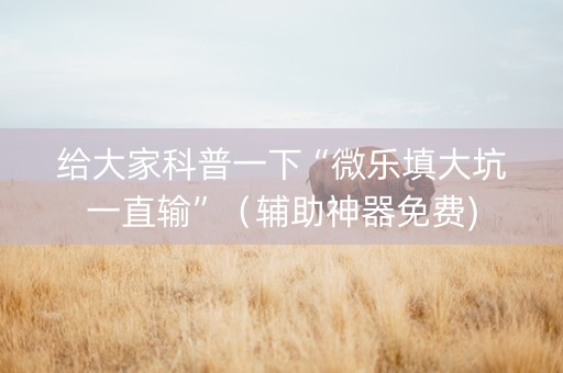给大家科普一下“微乐填大坑一直输”（辅助神器免费)