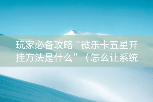 玩家必备攻略“微乐卡五星开挂方法是什么”（怎么让系统给你发好牌)