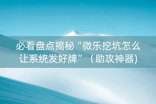 必看盘点揭秘“微乐挖坑怎么让系统发好牌”（助攻神器)