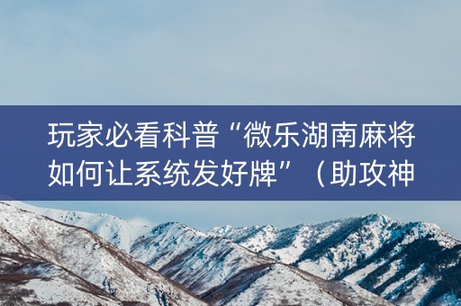 玩家必看科普“微乐湖南麻将如何让系统发好牌”（助攻神器)
