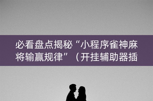 必看盘点揭秘“小程序雀神麻将输赢规律”（开挂辅助器插件)