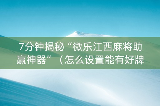 7分钟揭秘“微乐江西麻将助赢神器”（怎么设置能有好牌)