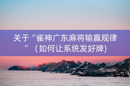 关于“雀神广东麻将输赢规律”（如何让系统发好牌)