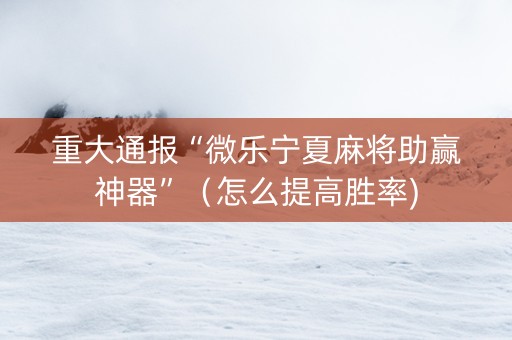 重大通报“微乐宁夏麻将助赢神器”（怎么提高胜率)