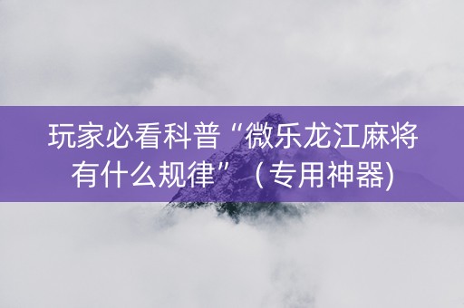 玩家必看科普“微乐龙江麻将有什么规律”（专用神器)