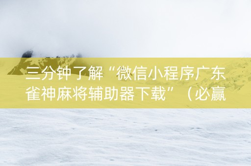 三分钟了解“微信小程序广东雀神麻将辅助器下载”（必赢神器免费安装)