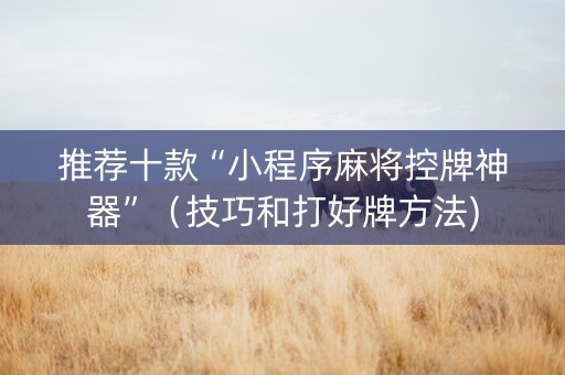 推荐十款“小程序麻将控牌神器”（技巧和打好牌方法)