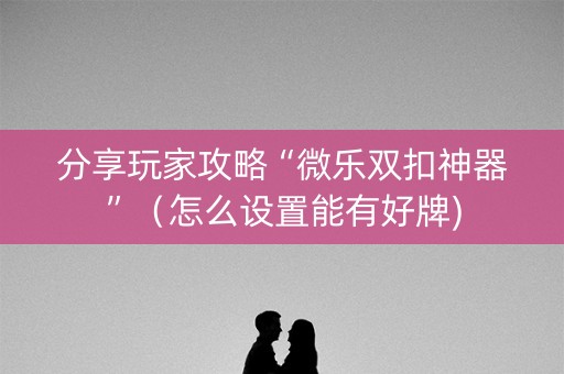 分享玩家攻略“微乐双扣神器”（怎么设置能有好牌)