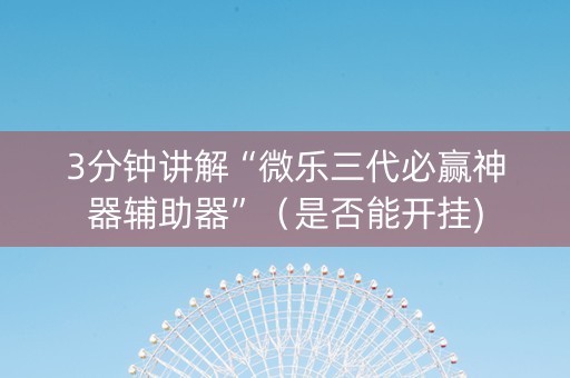 3分钟讲解“微乐三代必赢神器辅助器”（是否能开挂)