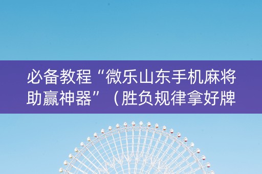 必备教程“微乐山东手机麻将助赢神器”（胜负规律拿好牌)