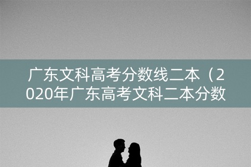 广东文科高考分数线二本（2020年广东高考文科二本分数线大概多少）