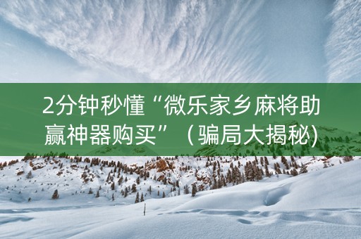 2分钟秒懂“微乐家乡麻将助赢神器购买”（骗局大揭秘)