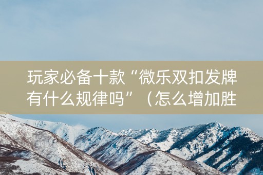 玩家必备十款“微乐双扣发牌有什么规律吗”（怎么增加胜率)