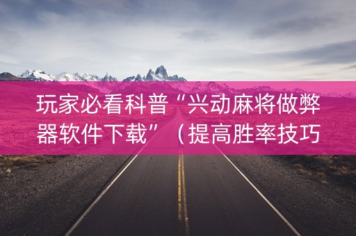 玩家必看科普“兴动麻将做弊器软件下载”（提高胜率技巧)