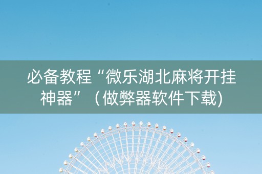 必备教程“微乐湖北麻将开挂神器”（做弊器软件下载)