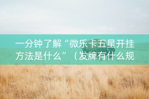 一分钟了解“微乐卡五星开挂方法是什么”（发牌有什么规律吗)