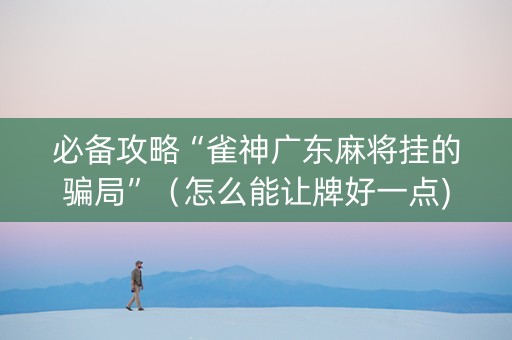 必备攻略“雀神广东麻将挂的骗局”（怎么能让牌好一点)