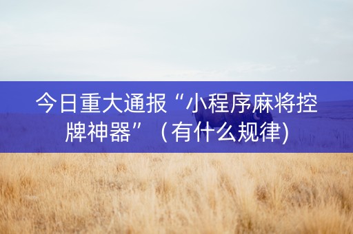 今日重大通报“小程序麻将控牌神器”（有什么规律)