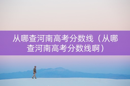 从哪查河南高考分数线（从哪查河南高考分数线啊）