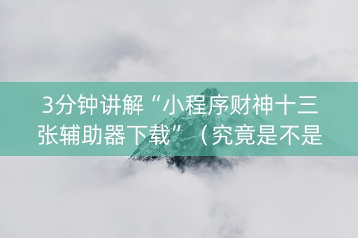 3分钟讲解“小程序财神十三张辅助器下载”（究竟是不是有挂)
