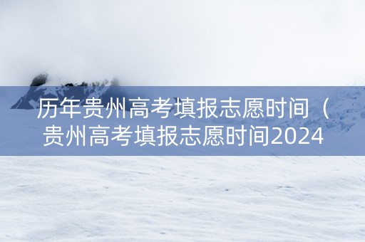 历年贵州高考填报志愿时间（贵州高考填报志愿时间2024）