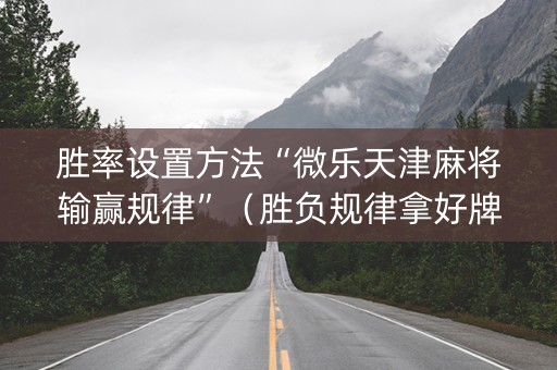 胜率设置方法“微乐天津麻将输赢规律”（胜负规律拿好牌)