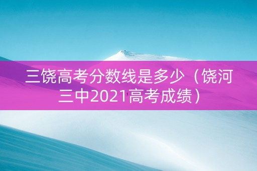 三饶高考分数线是多少（饶河三中2021高考成绩）